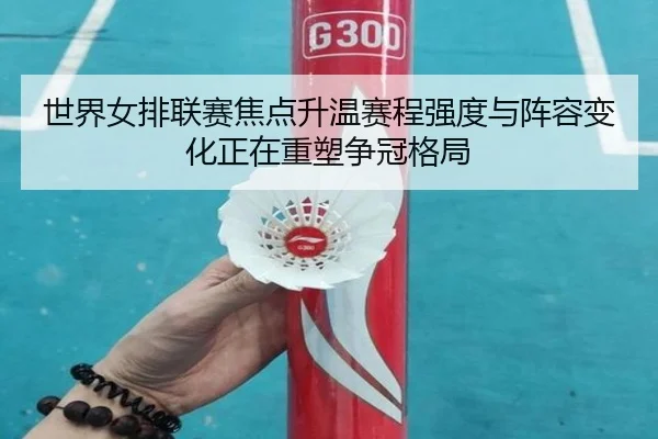 世界女排联赛焦点升温赛程强度与阵容变化正在重塑争冠格局