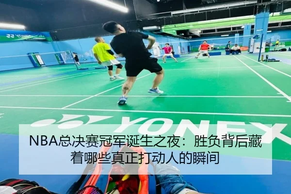 NBA总决赛冠军诞生之夜：胜负背后藏着哪些真正打动人的瞬间